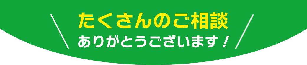 たくさんのご相談ありがとうございます！